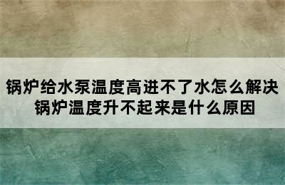 锅炉给水泵温度高进不了水怎么解决 锅炉温度升不起来是什么原因